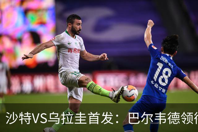 沙特VS乌拉圭首发：巴尔韦德领衔 努涅斯乌加特登场